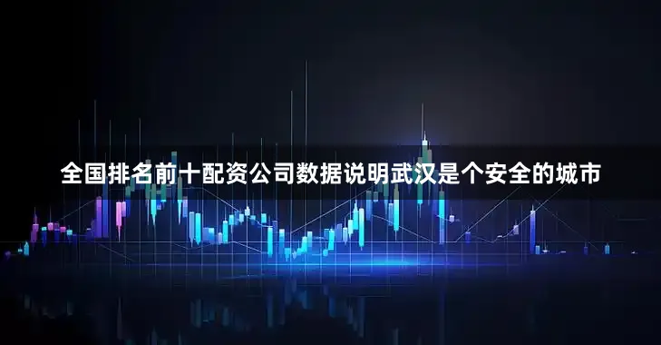 全国排名前十配资公司数据说明武汉是个安全的城市