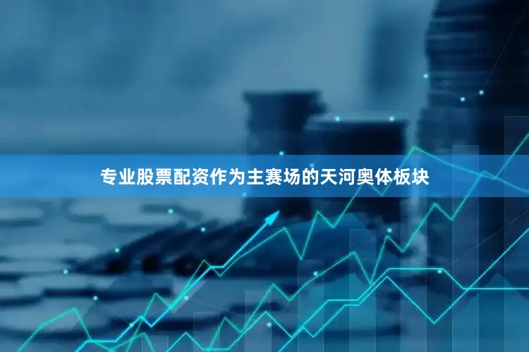 专业股票配资作为主赛场的天河奥体板块