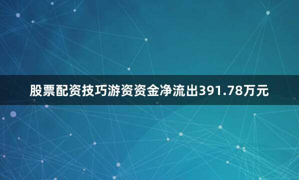 股票配资技巧游资资金净流出391.78万元