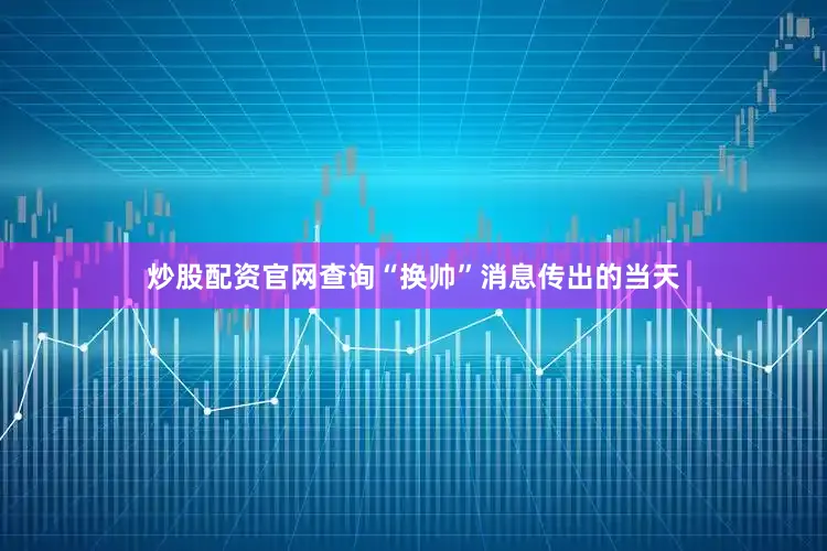 炒股配资官网查询“换帅”消息传出的当天