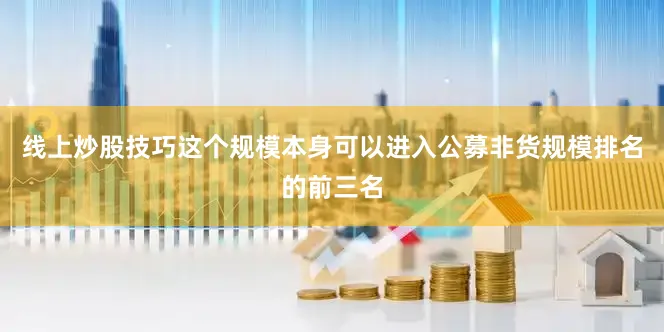 线上炒股技巧这个规模本身可以进入公募非货规模排名的前三名