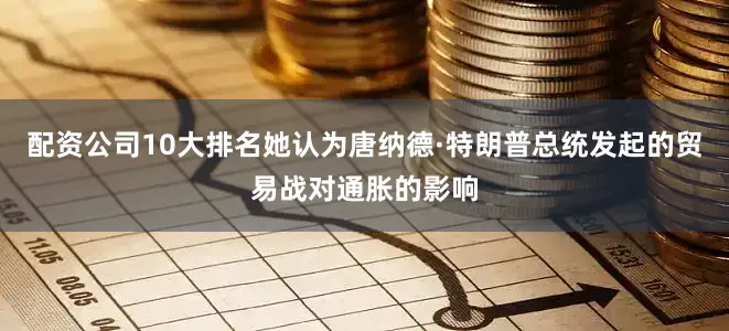 配资公司10大排名她认为唐纳德·特朗普总统发起的贸易战对通胀的影响