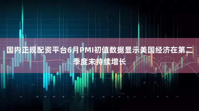 国内正规配资平台6月PMI初值数据显示美国经济在第二季度末持续增长