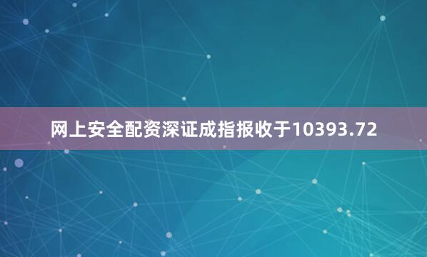 网上安全配资深证成指报收于10393.72
