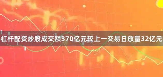 杠杆配资炒股成交额370亿元较上一交易日放量32亿元