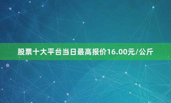 股票十大平台当日最高报价16.00元/公斤