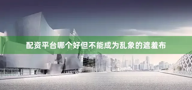 配资平台哪个好但不能成为乱象的遮羞布
