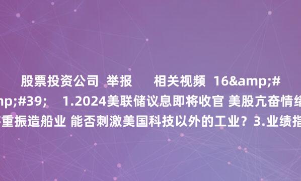 股票投资公司  举报      相关视频  16&#39;23&#39;&#39;    1.2024美联储议息即将收官 美股亢奋情绪延续到何时？2.美国或将重振造船业 能否刺激美国科技以外的工业？3.业绩指引低于预期 奥多比公布财报后大跌丨从华尔街到陆家嘴    6 54  2024-12-17 10:02     15&#39;58&#39;&#
