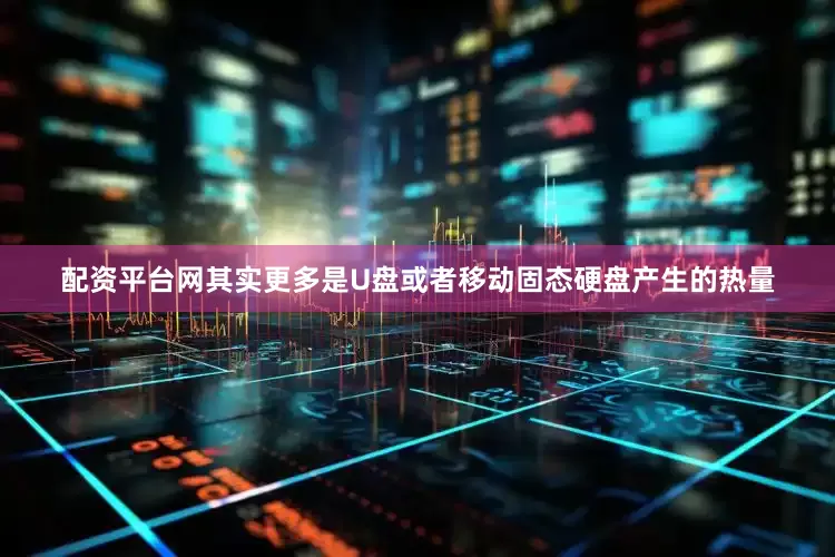 配资平台网其实更多是U盘或者移动固态硬盘产生的热量