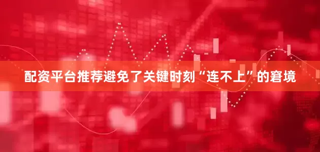 配资平台推荐避免了关键时刻“连不上”的窘境