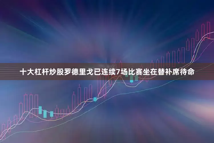 十大杠杆炒股罗德里戈已连续7场比赛坐在替补席待命