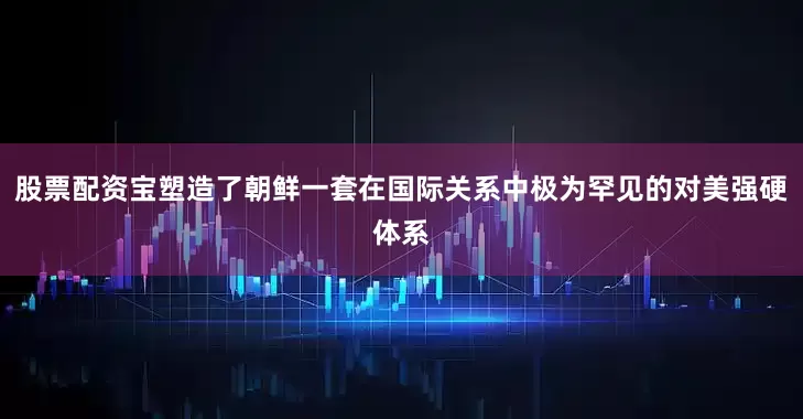股票配资宝塑造了朝鲜一套在国际关系中极为罕见的对美强硬体系
