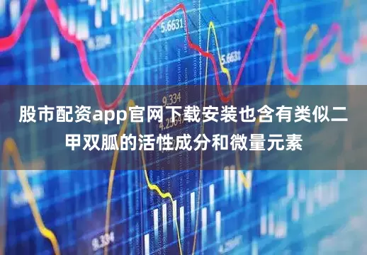 股市配资app官网下载安装也含有类似二甲双胍的活性成分和微量元素