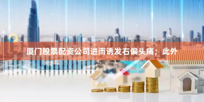 厦门股票配资公司进而诱发右偏头痛；此外