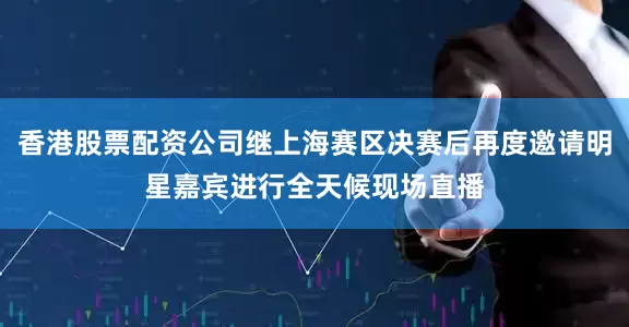 香港股票配资公司继上海赛区决赛后再度邀请明星嘉宾进行全天候现场直播