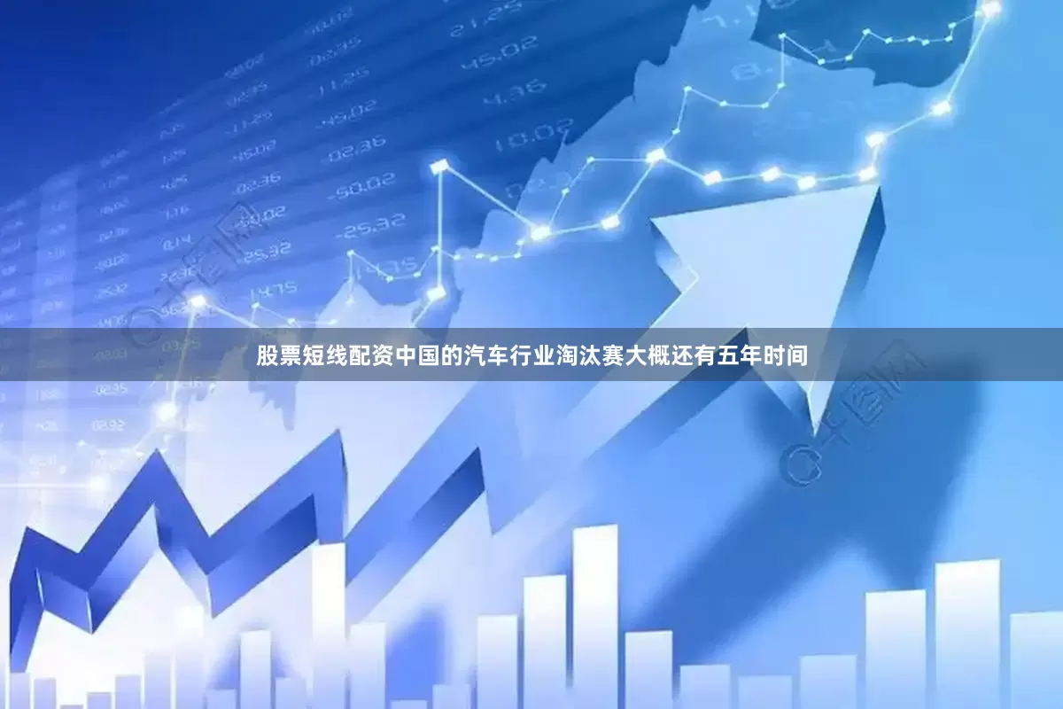 股票短线配资中国的汽车行业淘汰赛大概还有五年时间