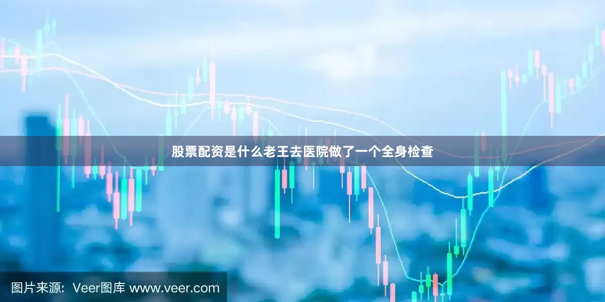 股票配资是什么老王去医院做了一个全身检查
