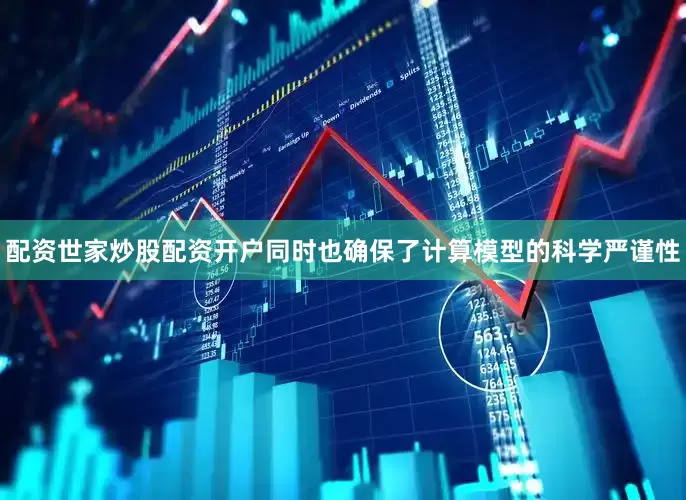 配资世家炒股配资开户同时也确保了计算模型的科学严谨性