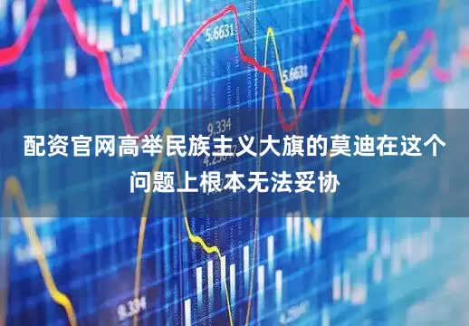 配资官网高举民族主义大旗的莫迪在这个问题上根本无法妥协