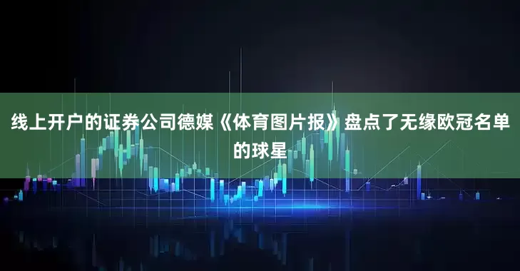 线上开户的证券公司德媒《体育图片报》盘点了无缘欧冠名单的球星