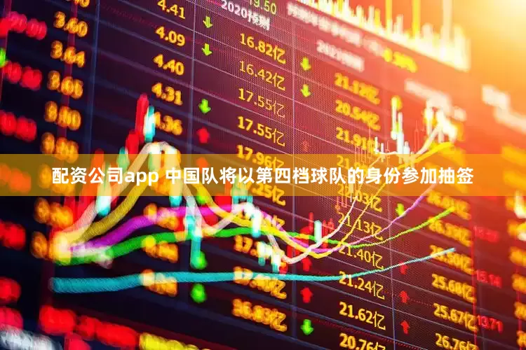 配资公司app 中国队将以第四档球队的身份参加抽签