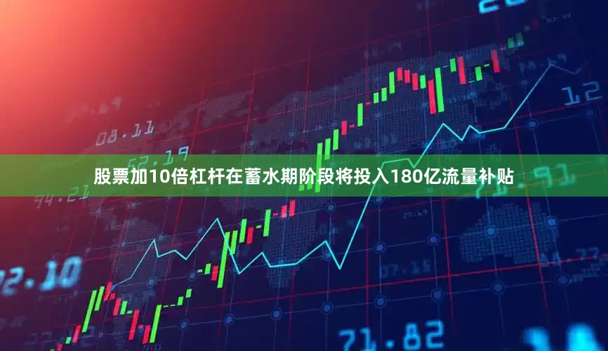 股票加10倍杠杆在蓄水期阶段将投入180亿流量补贴