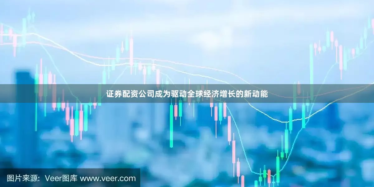 证券配资公司成为驱动全球经济增长的新动能