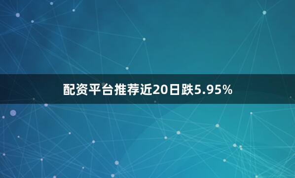 配资平台推荐近20日跌5.95%
