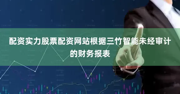 配资实力股票配资网站　　根据三竹智能未经审计的财务报表