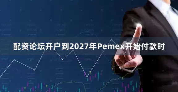 配资论坛开户到2027年Pemex开始付款时