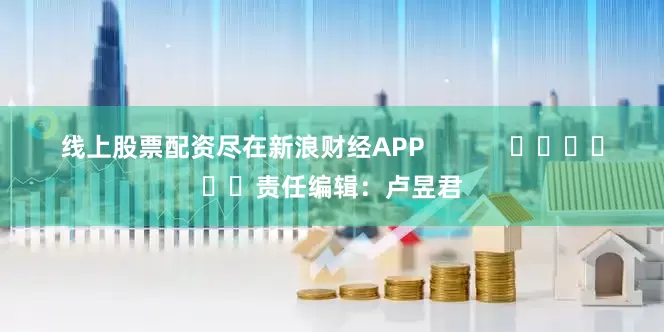 线上股票配资尽在新浪财经APP            						责任编辑：卢昱君
