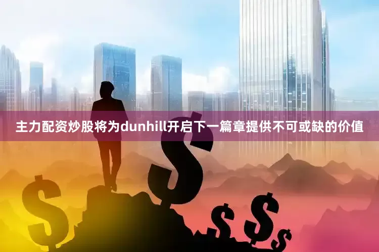 主力配资炒股将为dunhill开启下一篇章提供不可或缺的价值