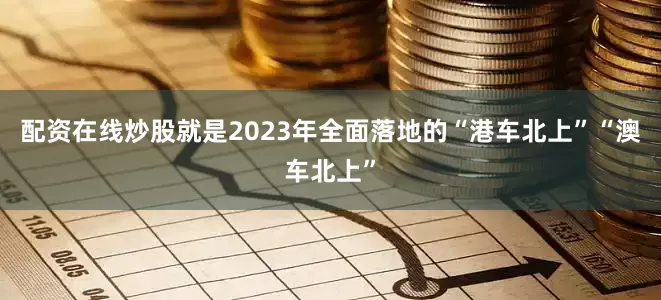 配资在线炒股就是2023年全面落地的“港车北上”“澳车北上”