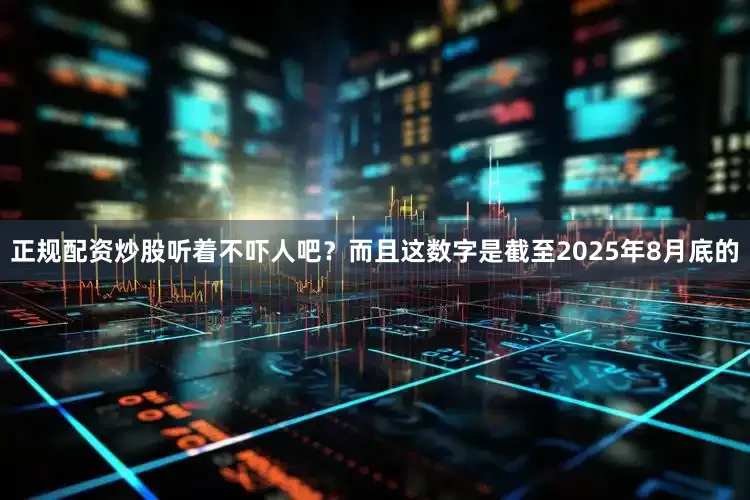 正规配资炒股听着不吓人吧？而且这数字是截至2025年8月底的