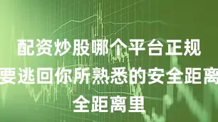 配资炒股哪个平台正规想要逃回你所熟悉的安全距离里