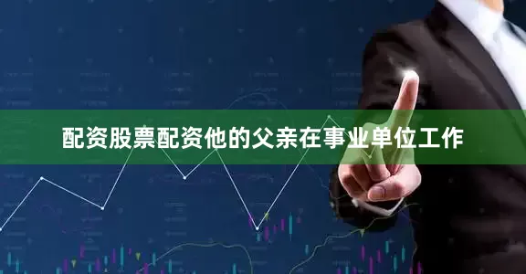 配资股票配资他的父亲在事业单位工作