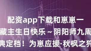 配资app下载和崽崽一起赴宴！白藏主生日快乐～阴阳师九周年线下庆典定档！为崽应援·秋枫之狩「行歌游千川」系列皮肤在此奉上！《阴阳师》× 闪魂ShiningSoul 九周年限定礼盒9月17日开售！