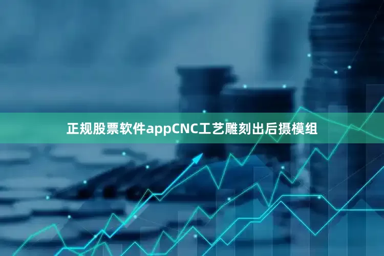 正规股票软件appCNC工艺雕刻出后摄模组