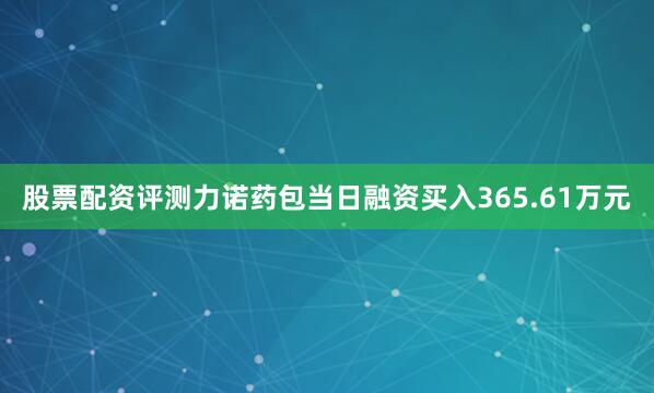 股票配资评测力诺药包当日融资买入365.61万元