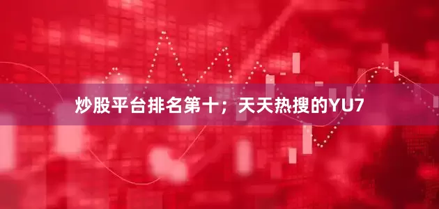炒股平台排名第十；天天热搜的YU7