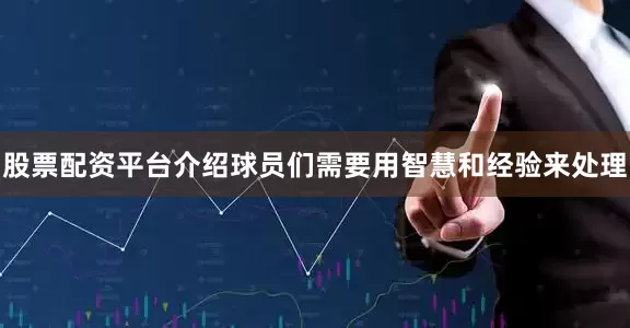 股票配资平台介绍球员们需要用智慧和经验来处理
