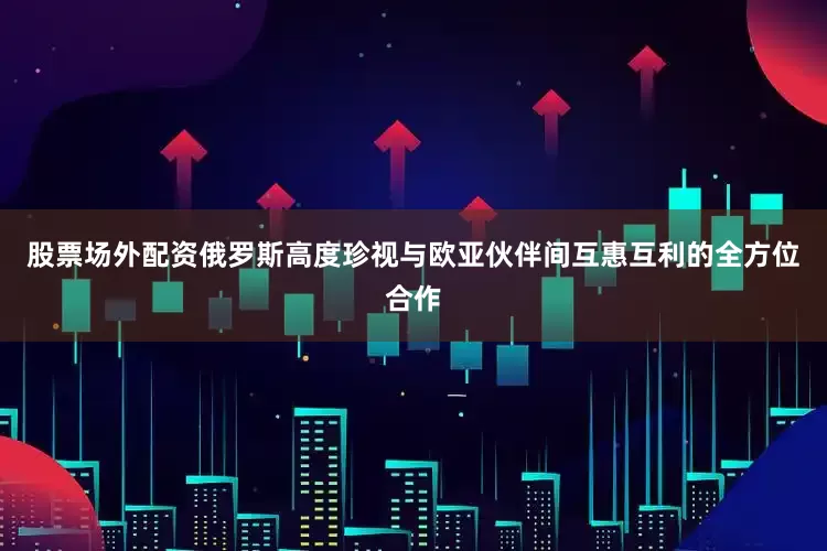 股票场外配资俄罗斯高度珍视与欧亚伙伴间互惠互利的全方位合作