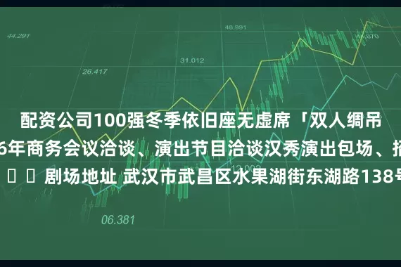 配资公司100强冬季依旧座无虚席「双人绸吊限时上新！！！」2026年商务会议洽谈、演出节目洽谈汉秀演出包场、招商冠名合作等 📍剧场地址 武汉市武昌区水果湖街东湖路138号扫码报名参与免票北北送福利汉秀剧场版《水秀》 ✖️ 50张（价值229元/张）活动规则：发布于：北京市