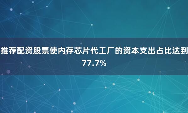 推荐配资股票使内存芯片代工厂的资本支出占比达到77.7%