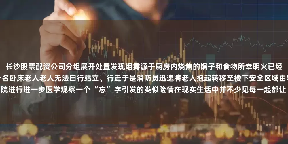 长沙股票配资公司分组展开处置发现烟雾源于厨房内烧焦的锅子和食物所幸明火已经熄灭消防员进入屋内搜索后在卧室发现一名卧床老人老人无法自行站立、行走于是消防员迅速将老人抱起转移至楼下安全区域由辖区友新派出所的警车护送老人至医院进行进一步医学观察一个 “忘” 字引发的类似险情在现实生活中并不少见每一起都让“蓝朋友”操碎了心而这些险情的根源大多都是“主厨”做饭中途离开忘记关火导致的再次提醒大家请时刻注意厨房