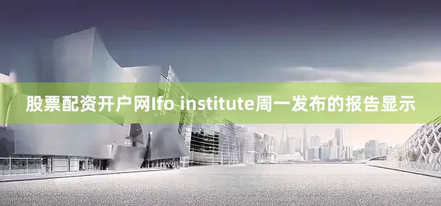 股票配资开户网Ifo institute周一发布的报告显示