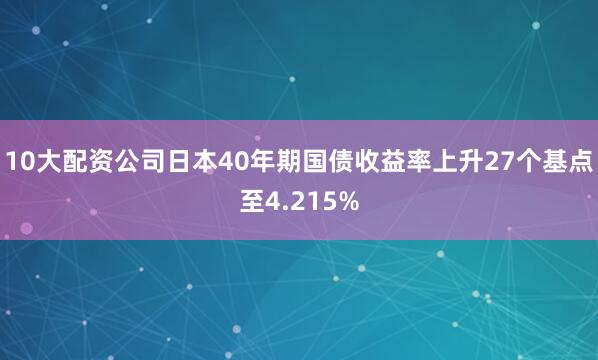 10大配资公司日本40年期国债收益率上升27个基点至4.215%