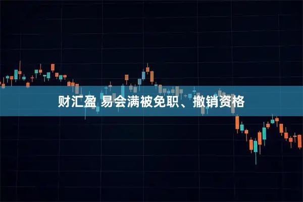 财汇盈 易会满被免职、撤销资格