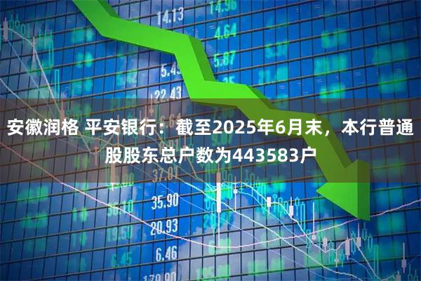 安徽润格 平安银行：截至2025年6月末，本行普通股股东总户数为443583户