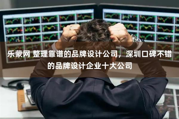 乐蒙网 整理靠谱的品牌设计公司，深圳口碑不错的品牌设计企业十大公司